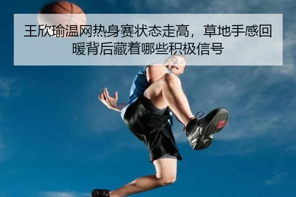 王欣瑜温网热身赛状态走高，草地手感回暖背后藏着哪些积极信号 | Kering
